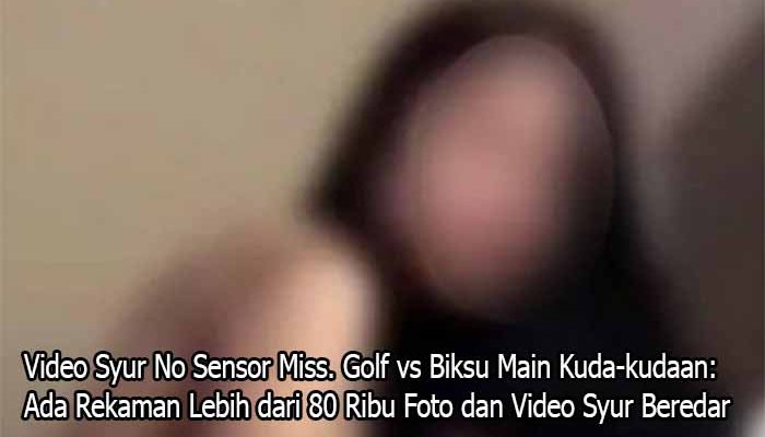 Video Syur No Sensor Miss. Golf vs Biksu Main Kuda-kudaan: Ada Rekaman Lebih dari 80 Ribu Foto dan Video Syur Beredar